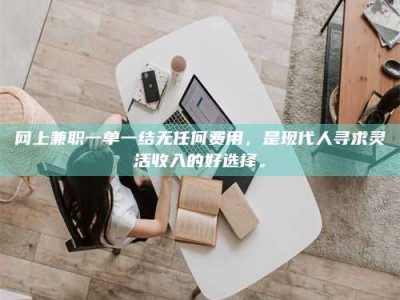 库尔勒网上兼职一单一结无任何费用，是现代人寻求灵活收入的好选择。