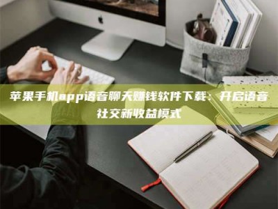 库尔勒苹果手机app语音聊天赚钱软件下载：开启语音社交新收益模式