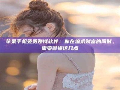 库尔勒苹果手机免费赚钱软件：你在追求财富的同时，需要警惕这几点
