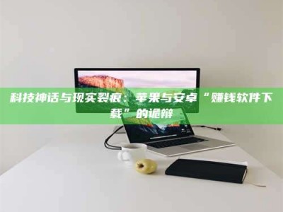 库尔勒科技神话与现实裂痕：苹果与安卓“赚钱软件下载”的诡辩