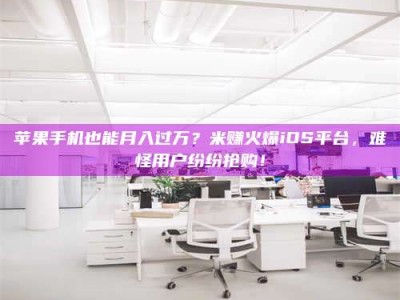 库尔勒苹果手机也能月入过万？米赚火爆iOS平台，难怪用户纷纷抢购！