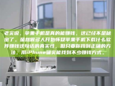 库尔勒老实说，苹果手机是真的能赚钱，这已经不是秘密了。虽然很多人开始怀疑苹果手机下载什么软件赚钱这句话的真实性，但只要你找到正确的方法，用iPhone确实能找到不少赚钱方式。