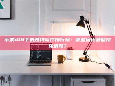 库尔勒苹果iOS手机赚钱软件排行榜：哪些应用最能帮你增收？
