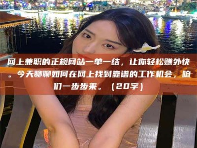 库尔勒网上兼职的正规网站一单一结，让你轻松赚外快。今天聊聊如何在网上找到靠谱的工作机会，咱们一步步来。（20字）
